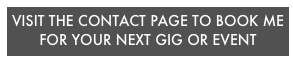 VISIT THE CONTACT PAGE TO BOOK ME FOR YOUR NEXT GIG OR EVENT